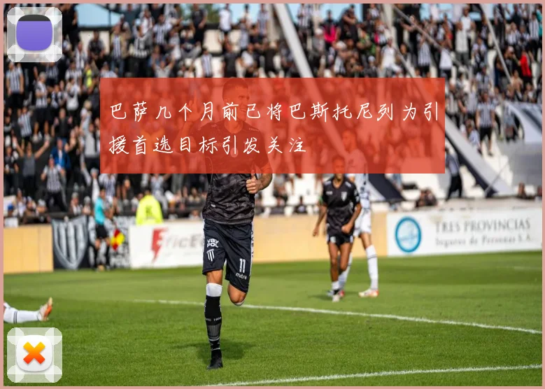 巴萨几个月前已将巴斯托尼列为引援首选目标引发关注