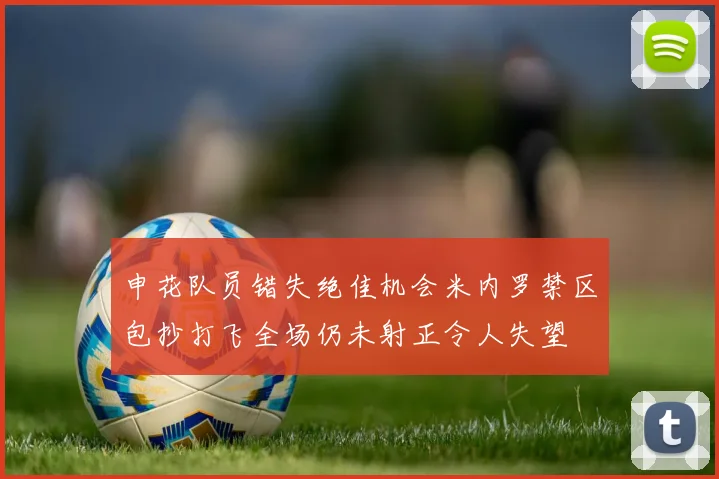 申花队员错失绝佳机会米内罗禁区包抄打飞全场仍未射正令人失望