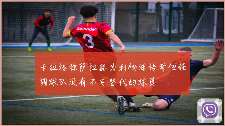 卡拉格称萨拉赫为利物浦传奇但强调球队没有不可替代的球员