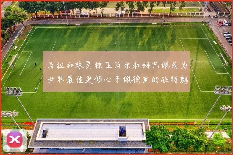马拉加球员称亚马尔和姆巴佩或为世界最佳更倾心于佩德里的独特魅力
