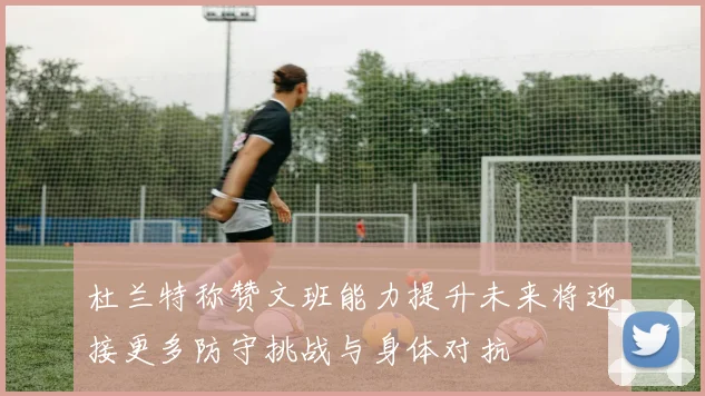 杜兰特称赞文班能力提升未来将迎接更多防守挑战与身体对抗