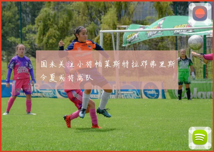 国米关注小将帕莱斯特拉邓弗里斯今夏或将离队