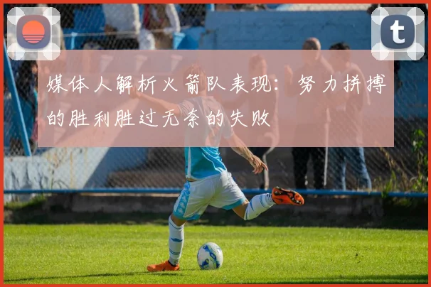 媒体人解析火箭队表现：努力拼搏的胜利胜过无奈的失败