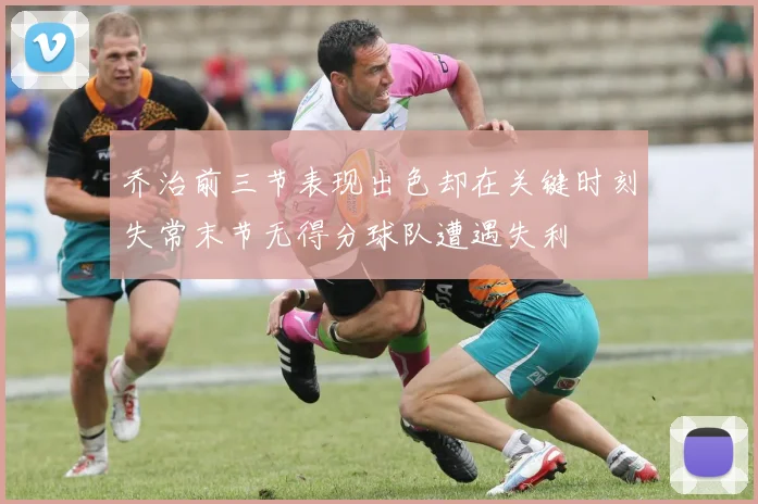 乔治前三节表现出色却在关键时刻失常末节无得分球队遭遇失利