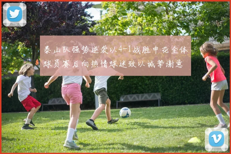 泰山队强势逆袭以4-1战胜申花全体球员赛后向热情球迷致以诚挚谢意