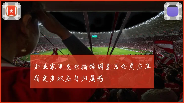 企业家里克尔梅强调皇马会员应享有更多权益与归属感