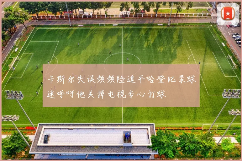 卡斯尔失误频频险追平哈登纪录球迷呼吁他关掉电视专心打球