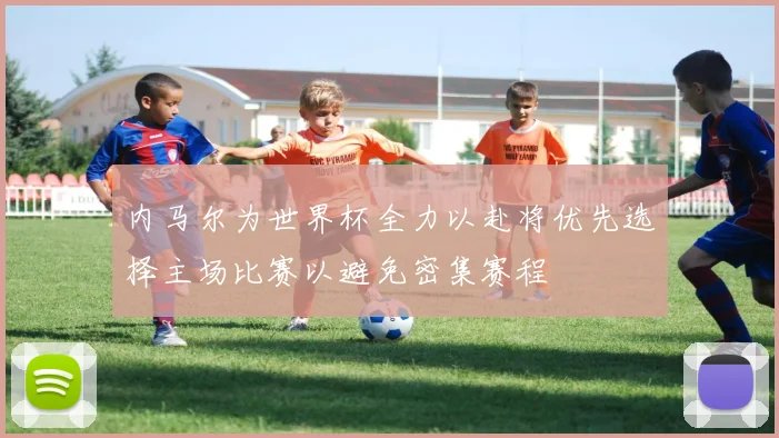 内马尔为世界杯全力以赴将优先选择主场比赛以避免密集赛程