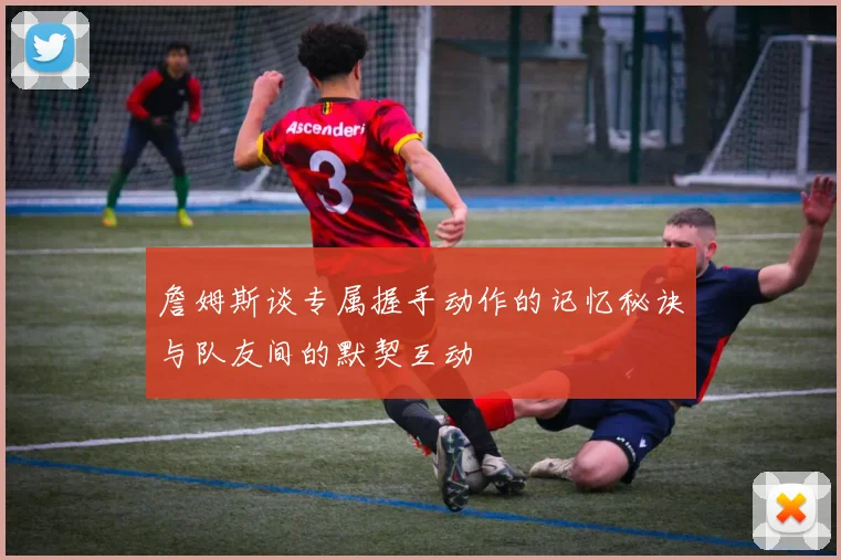 詹姆斯谈专属握手动作的记忆秘诀与队友间的默契互动