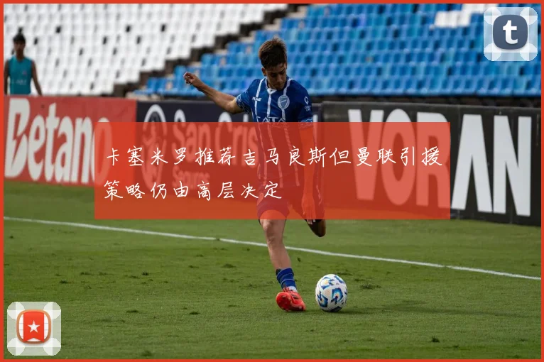卡塞米罗推荐吉马良斯但曼联引援策略仍由高层决定