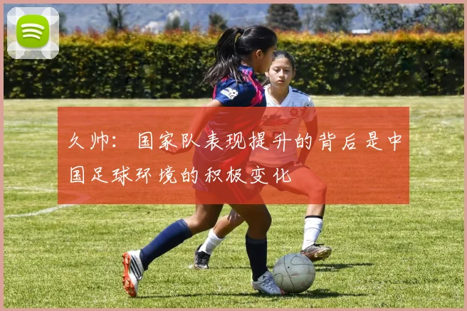 久帅：国家队表现提升的背后是中国足球环境的积极变化