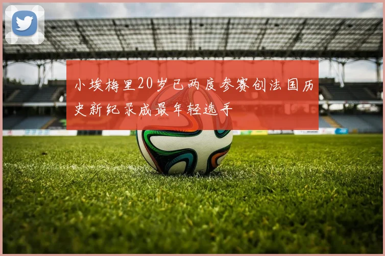 小埃梅里20岁已两度参赛创法国历史新纪录成最年轻选手