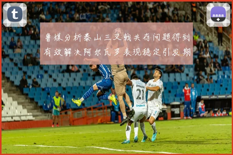 鲁媒分析泰山三叉戟共存问题得到有效解决阿尔瓦罗表现稳定引发期待