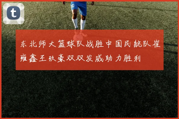 东北师大篮球队战胜中国民航队崔雍鑫王玖豪双双发威助力胜利