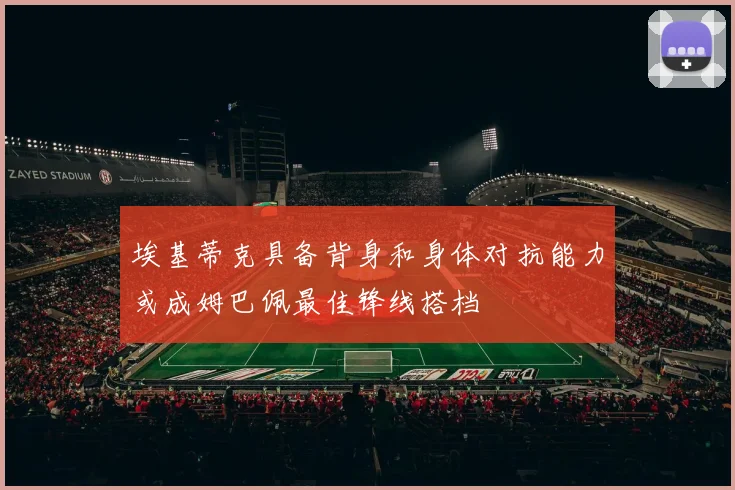 埃基蒂克具备背身和身体对抗能力或成姆巴佩最佳锋线搭档