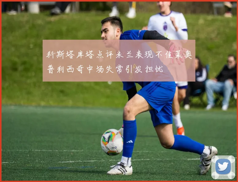 科斯塔库塔点评米兰表现不佳莱奥普利西奇中场失常引发担忧