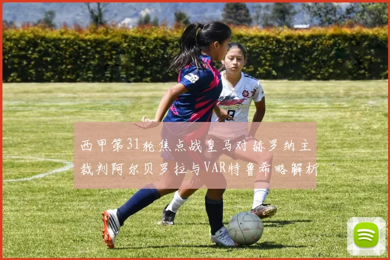 西甲第31轮焦点战皇马对赫罗纳主裁判阿尔贝罗拉与VAR特鲁希略解析