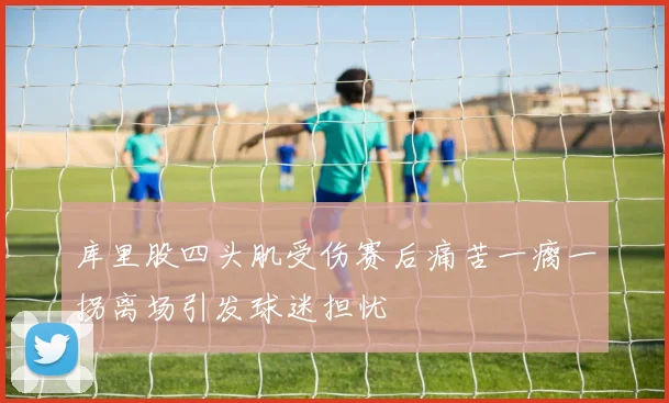 库里股四头肌受伤赛后痛苦一瘸一拐离场引发球迷担忧