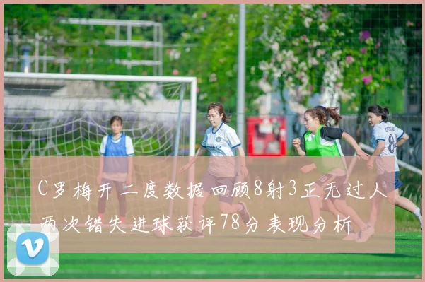 C罗梅开二度数据回顾8射3正无过人两次错失进球获评78分表现分析