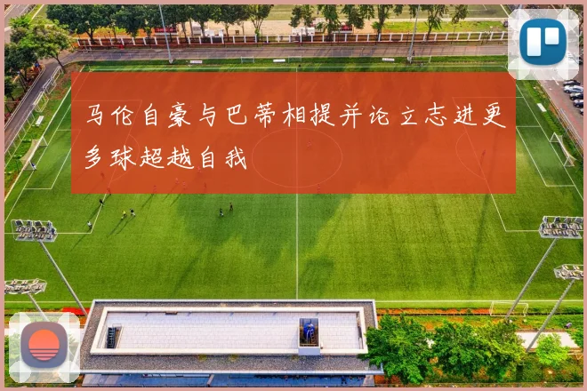 马伦自豪与巴蒂相提并论立志进更多球超越自我