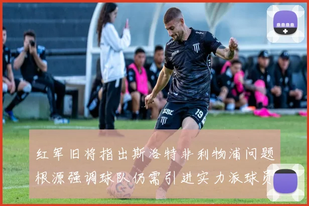 红军旧将指出斯洛特非利物浦问题根源强调球队仍需引进实力派球员