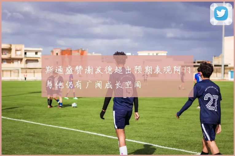斯通盛赞谢泼德超出预期表现阿门与他仍有广阔成长空间