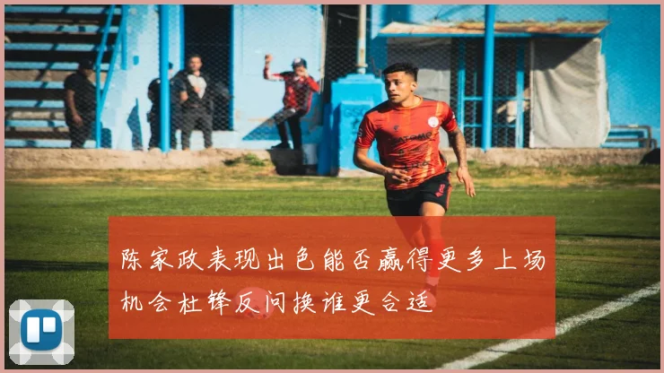 陈家政表现出色能否赢得更多上场机会杜锋反问换谁更合适