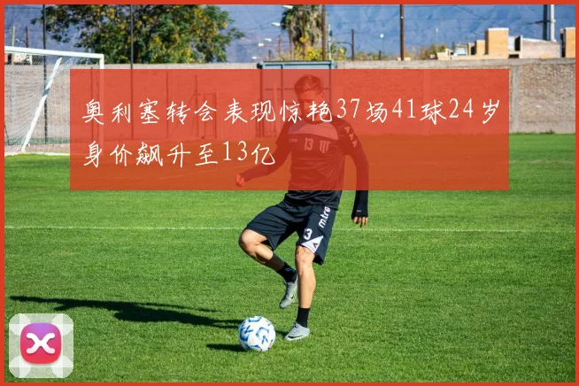 奥利塞转会表现惊艳37场41球24岁身价飙升至13亿