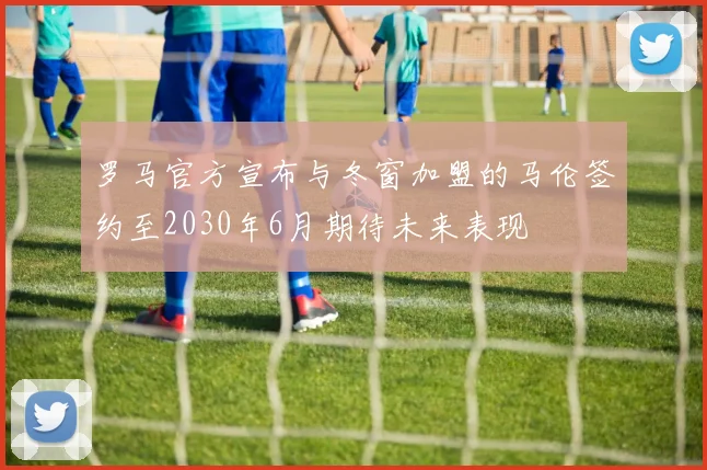 罗马官方宣布与冬窗加盟的马伦签约至2030年6月期待未来表现